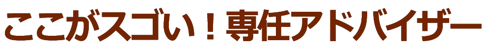 ここがスゴい！専任アドバイザー